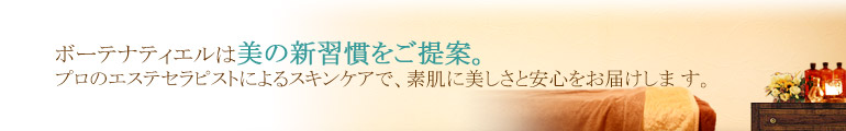 ボーテナティエルは美の新習慣をご提案。プロのエステセラピストによるスキンケアで、素肌に美しさと安心をお届けします。